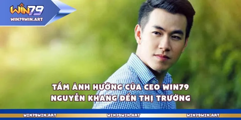 Tầm ảnh hưởng của Ceo Win79 Nguyễn Khang đến thị trườngTầm ảnh hưởng của Ceo Win79 Nguyễn Khang đến thị trường