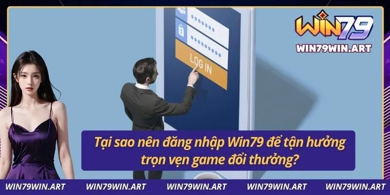 Tại sao nên đăng nhập Win79 để tận hưởng trọn vẹn game đổi thưởng?