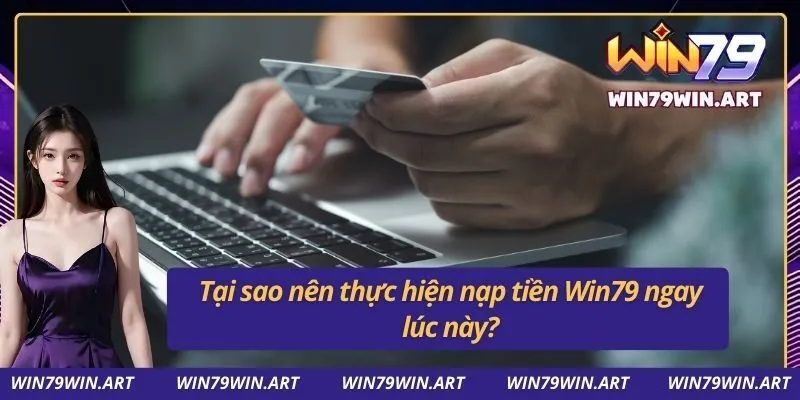 Tại sao nên thực hiện nạp tiền Win79 ngay lúc này?